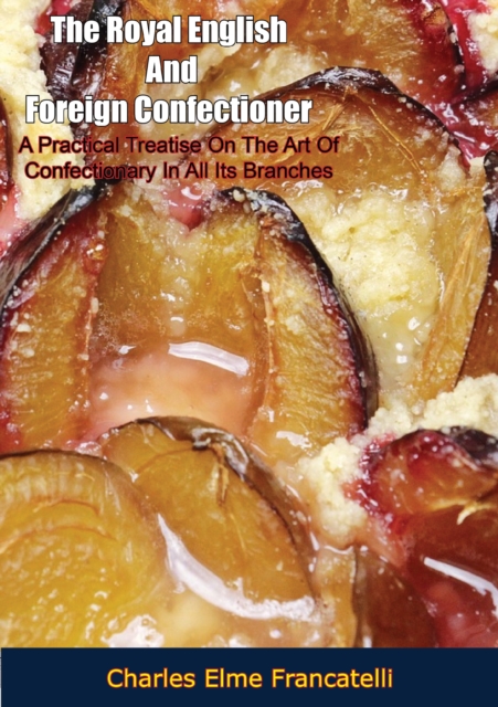 The Royal English And Foreign Confectioner: : A Practical Treatise On The Art Of Confectionary In All Its Branches, EPUB eBook