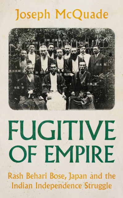 Fugitive of Empire : Rash Behari Bose, Japan and the Indian Independence Struggle, Hardback Book