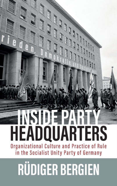 Inside Party Headquarters : Organizational Culture and Practice of Rule in the Socialist Unity Party of Germany, Hardback Book