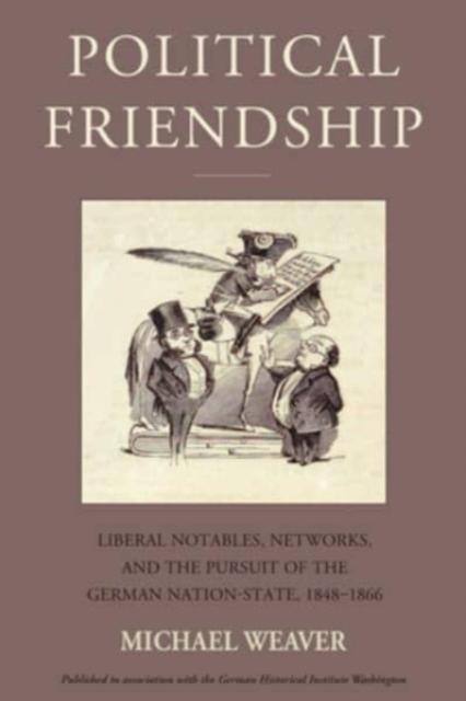Political Friendship : Liberal Notables, Networks, and the Pursuit of the German Nation State, 1848-1866, Hardback Book