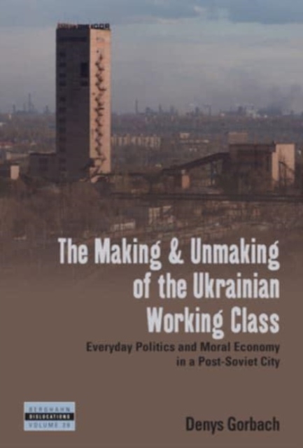 The Making and Unmaking of the Ukrainian Working Class : Everyday Politics and Moral Economy in a Post-Soviet City, Hardback Book