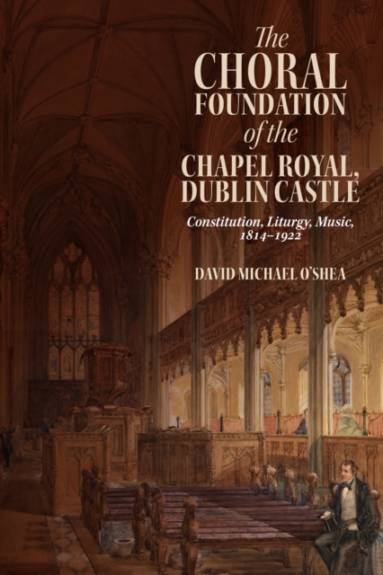The Choral Foundation of the Chapel Royal, Dublin Castle : Constitution, Liturgy, Music, 1814-1922, EPUB eBook