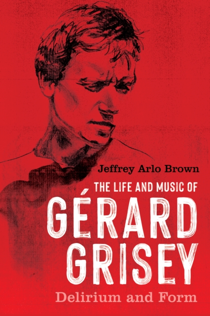 The Life and Music of Gerard Grisey : Delirium and Form, PDF eBook