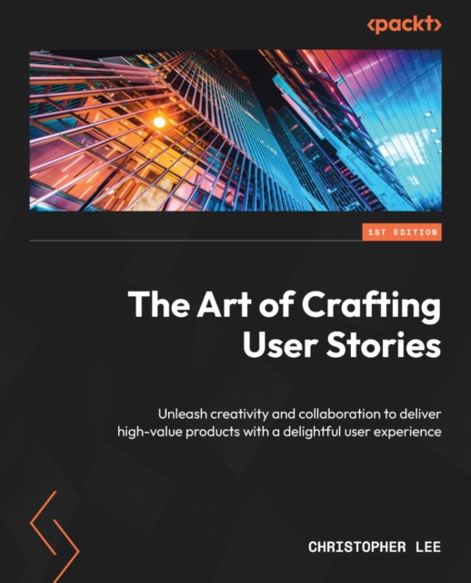The Art of Crafting User Stories : Unleash creativity and collaboration to deliver high-value products with a delightful user experience, EPUB eBook