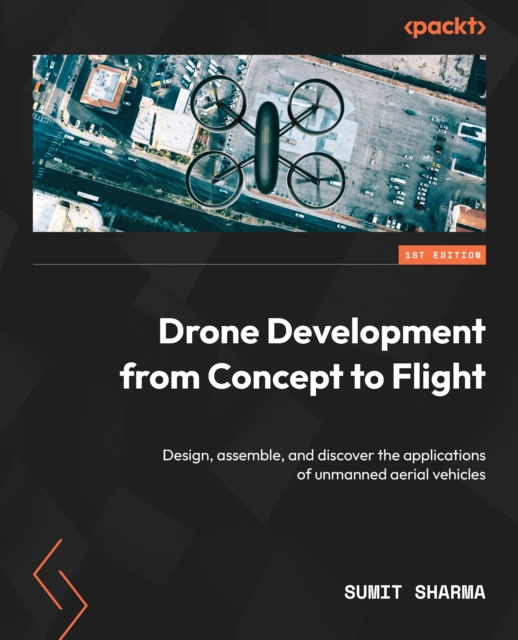 Drone Development from Concept to Flight : Design, assemble, and discover the applications of unmanned aerial vehicles, EPUB eBook