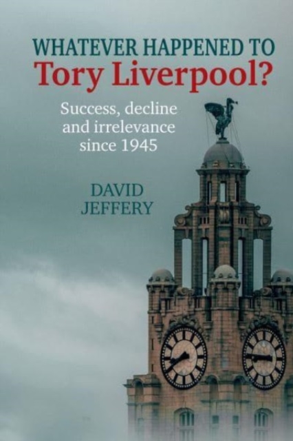 Whatever happened to Tory Liverpool? : Success, decline, and irrelevance since 1945, Paperback / softback Book