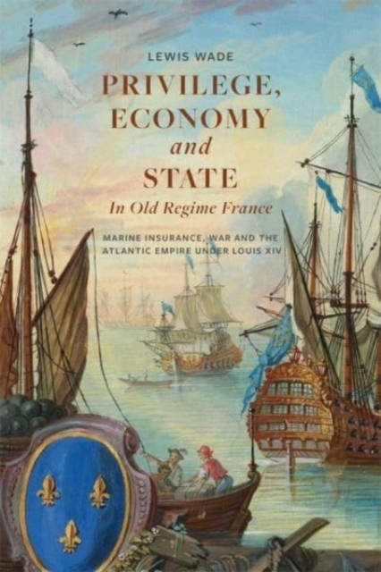 Privilege, Economy and State in Old Regime France : Marine Insurance, War and the Atlantic Empire under Louis XIV, Paperback / softback Book