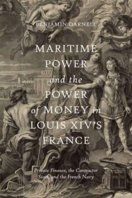 Maritime Power and the Power of Money in Louis XIV’s France : Private Finance, the Contractor State, and the French Navy, Hardback Book