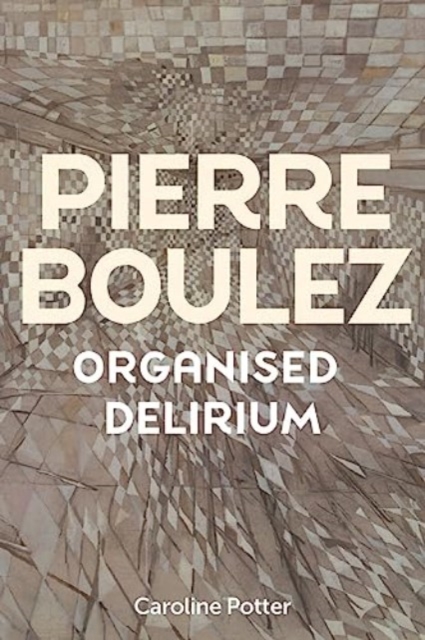 Pierre Boulez: Organised Delirium, Hardback Book