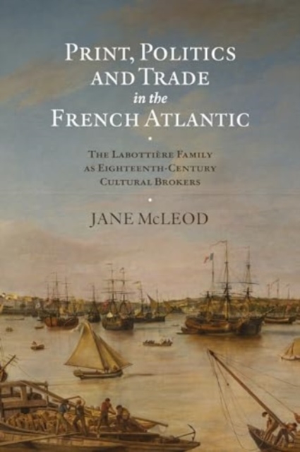 Print, Politics and Trade in the French Atlantic : The Labottiere Family as Eighteenth-Century Cultural Brokers, Hardback Book