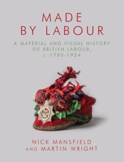 Made by Labour : A Material and Visual History of British Labour, c. 1780-1924, Hardback Book