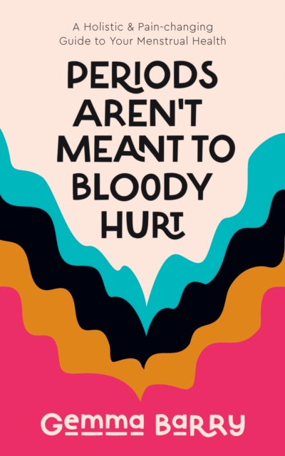 Periods Aren't Meant To Bloody Hurt : A Holistic & Pain-changing Guide to Your Menstrual Health, EPUB eBook