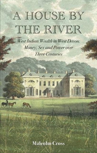 A House by the River : West Indian Wealth in West Devon: Money, Sex and Power over Three Centuries, Hardback Book