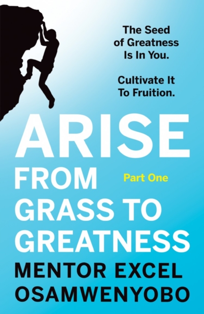 Arise from Grass to Greatness : The Seed of Greatness Is In You. Cultivate It To Fruition: Part One, Paperback / softback Book