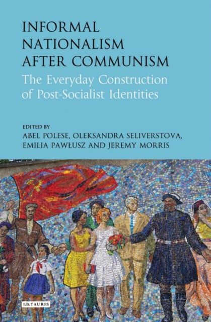Informal Nationalism After Communism : The Everyday Construction of Post-Socialist Identities, PDF eBook