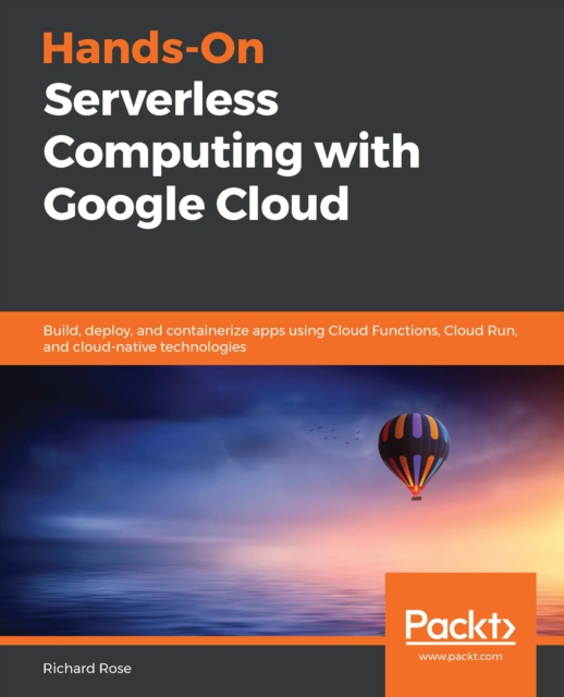 Hands-On Serverless Computing with Google Cloud : Build, deploy, and containerize apps using Cloud Functions, Cloud Run, and cloud-native technologies, EPUB eBook