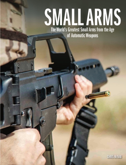 Small Arms : The World's Greatest Small Arms from the Age of Automatic Weapons, Hardback Book