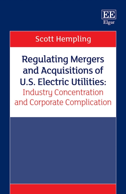 Regulating Mergers and Acquisitions of U.S. Electric Utilities: Industry Concentration and Corporate Complication, PDF eBook