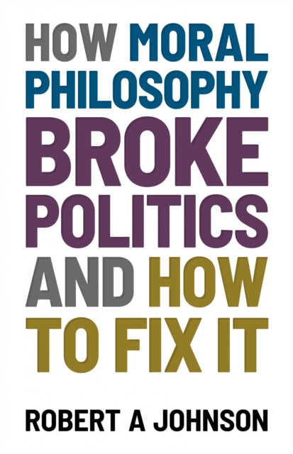 How Moral Philosophy Broke Politics : And How To Fix It, EPUB eBook
