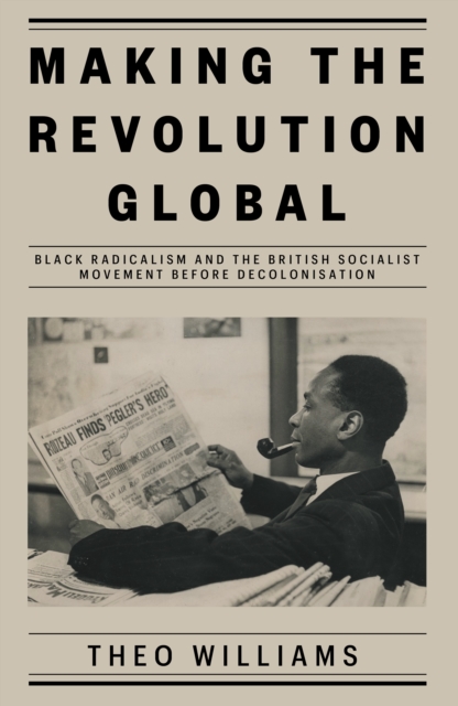 Making the Revolution Global : Black Radicalism and the British Socialist Movement before Decolonisation, EPUB eBook
