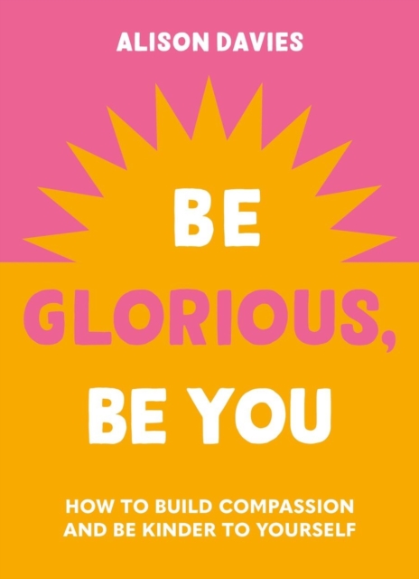 Be Glorious, Be You : How to build compassion and be kinder to yourself, Hardback Book