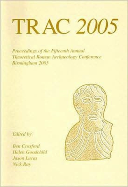 TRAC 2005 : Proceedings of the Fifteenth Annual Theoretical Roman Archaeology Conference, Birmingham 2005, Paperback / softback Book