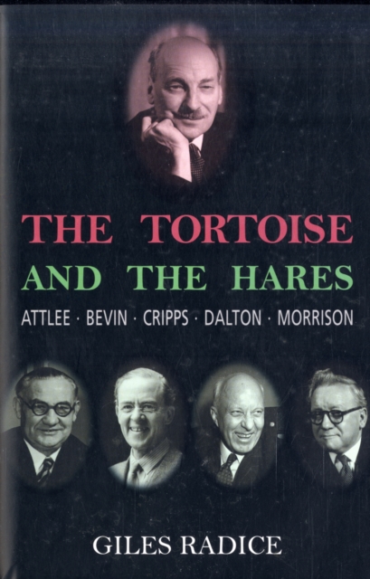 The Tortoise and the Hares : Attlee, Bevin, Cripps, Dalton, Morrison, Hardback Book