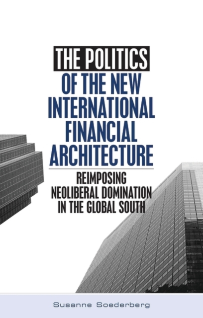 The Politics of the New International Financial Architecture : Reimposing Neoliberal Domination in the Global South, Hardback Book