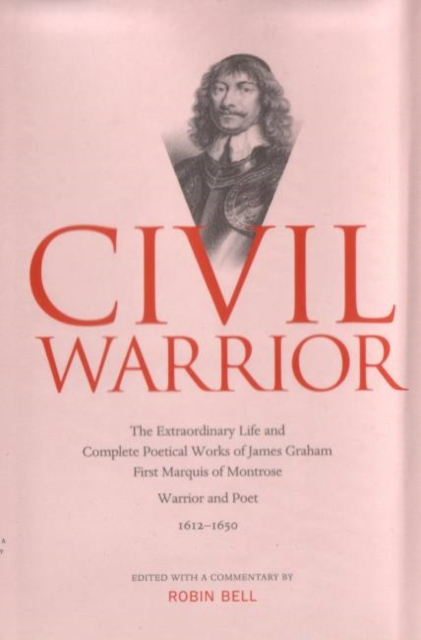 Civil Warrior : The Extraordinary Life and Complete Poetical Works of  James Graham First Marquis of Montrose, Hardback Book