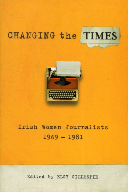 Changing the Times : Irish Women Journalists 1969-1981, Paperback / softback Book