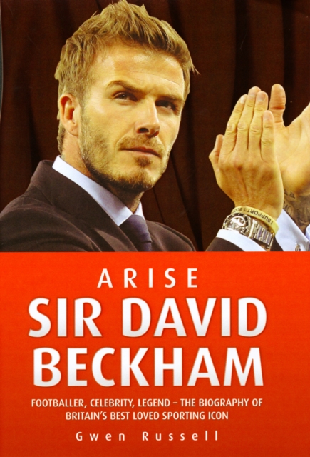 Arise Sir David Beckham : Footballer, Celebrity, Legend - The Biography of Britain's Best Loved Sporting Icon, Hardback Book
