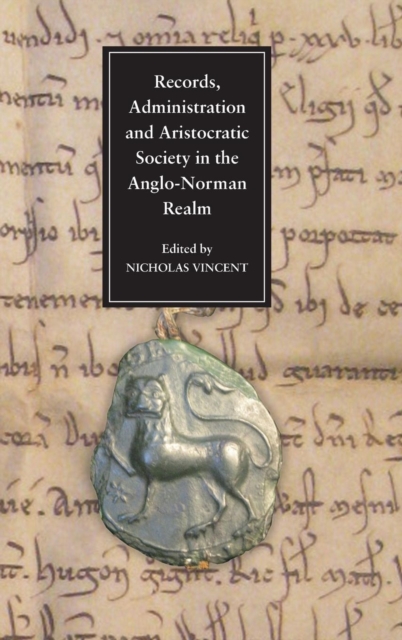 Records, Administration and Aristocratic Society in the Anglo-Norman Realm : Papers Commemorating the 800th Anniversary of King John's Loss of Normandy, Hardback Book