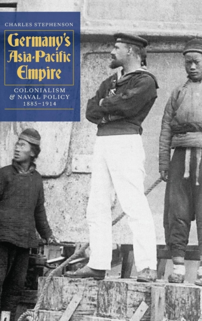 Germany's Asia-Pacific Empire : Colonialism and Naval Policy, 1885-1914, Hardback Book