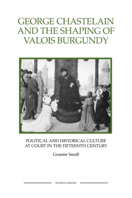 George Chastelain and the Shaping of Valois Burgundy : Political and Historical Culture at Court in the Fifteenth Century, Paperback / softback Book