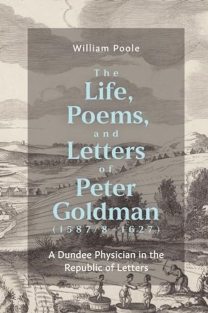 The Life, Poems, and Letters of Peter Goldman (1587/8-1627) : A Dundee Physician in the Republic of Letters, Hardback Book