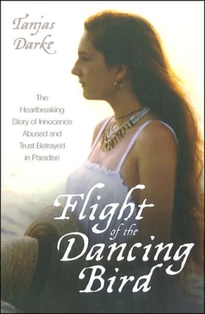 Flight of the Dancing Bird : The Heartbreaking Story of Innocence Abused and Trust Betrayed in Paradise, Hardback Book