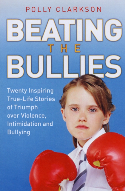 Beating the Bullies : True-life Stories of Triumph Over Violence, Intimidation and Bullying, Paperback / softback Book
