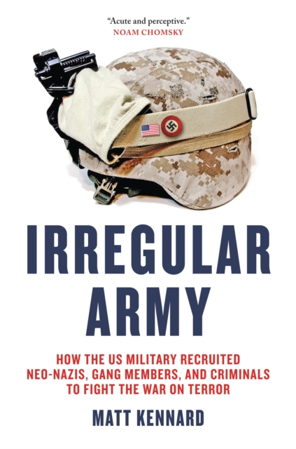 Irregular Army : How the US Military Recruited Neo-Nazis, Gang Members, and Criminals to Fight the War on Terror, Hardback Book