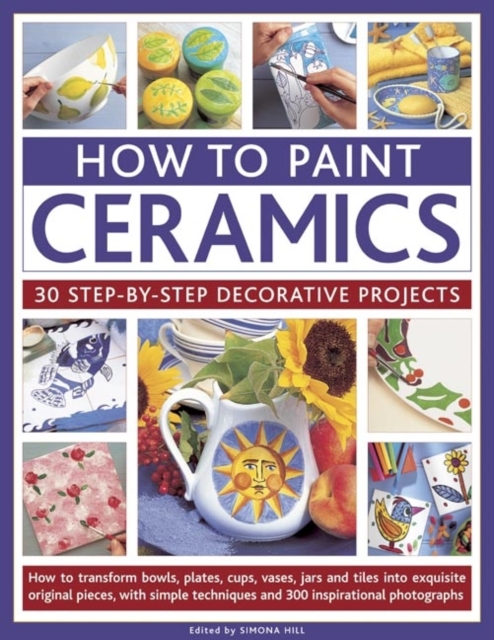 How to Paint Ceramics: 30 Step-by-Step Decorative Projects : How to Transform Bowls, Plates, Cups, Vases, Jars and Tiles into Exquisite Original Pieces, with Simple Techniques and 300 Inspirational Ph, Paperback / softback Book