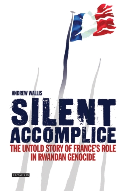 Silent Accomplice : The Untold Story of France's Role in the Rwandan Genocide, Hardback Book