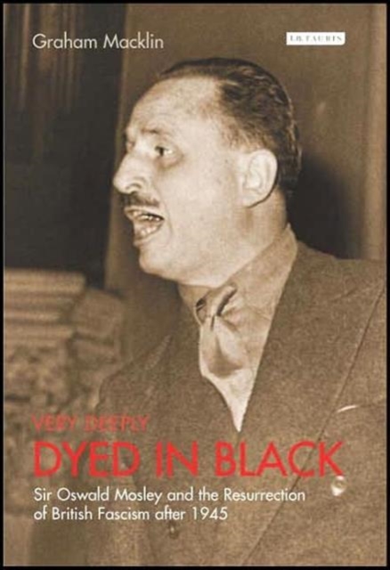 Very Deeply Dyed in Black : Sir Oswald Mosley and the Resurrection of British Fascism after 1945, Hardback Book