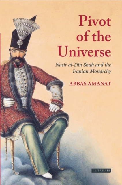 Pivot of The Universe : Nasir al-Din Shah and the Iranian Monarchy, Paperback / softback Book