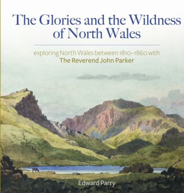 Glories and the Wildness of North Wales, The - Exploring North Wales 1810-1860 with the Reverend John Parker, Hardback Book