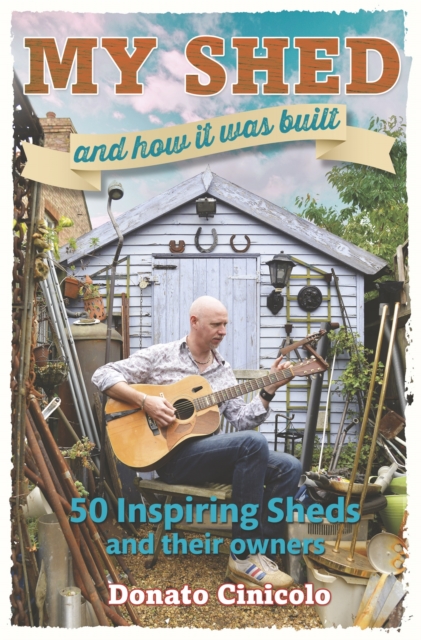 My Shed and How it Was Built : 50 Inspiring Sheds and Their Owners, Hardback Book