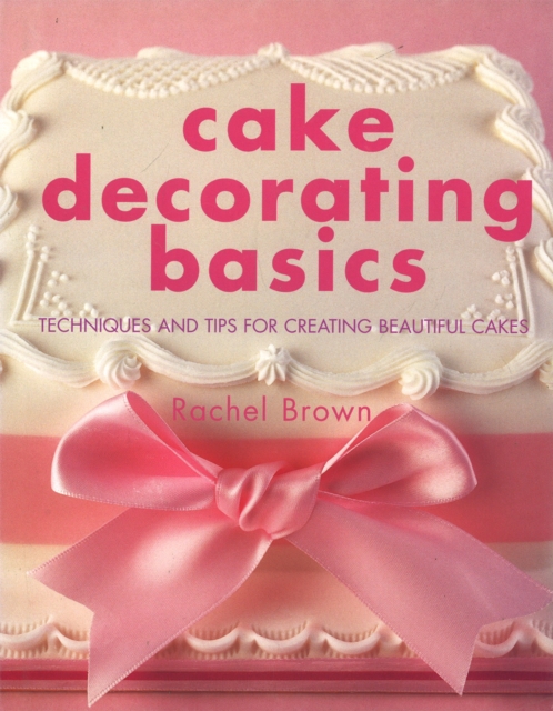 Cake Decorating Basics : Tehniques and Tips for Creating Beautiful Cakes, Hardback Book