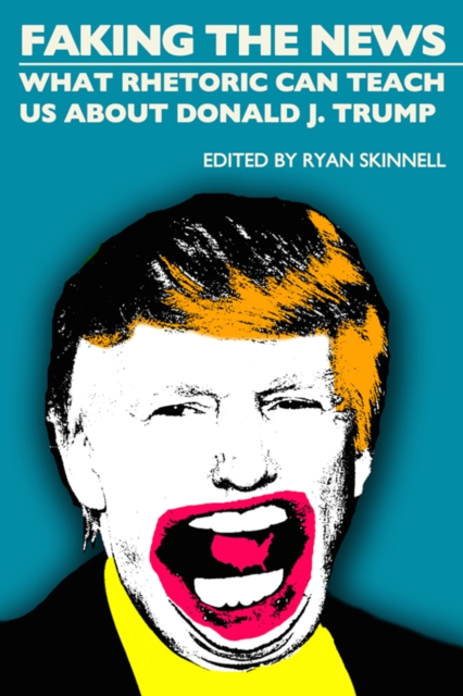 Faking the News : What Rhetoric Can Teach Us About Donald J. Trump, EPUB eBook