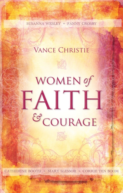 Women of Faith And Courage : Susanna Wesley, Fanny Crosby, Catherine Booth, Mary Slessor and Corrie ten Boom, Paperback / softback Book