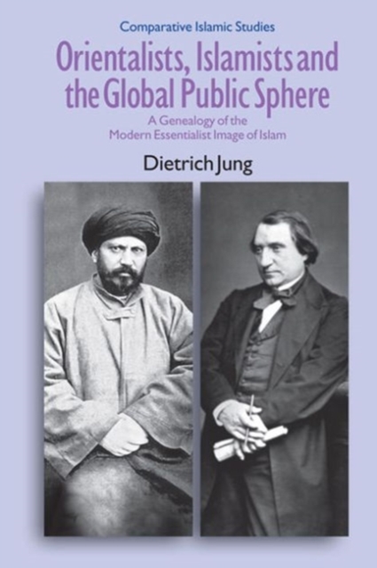Orientalists, Islamists and the Global Public Sphere : A Genealogy of the Modern Essentialist Image of Islam, Hardback Book
