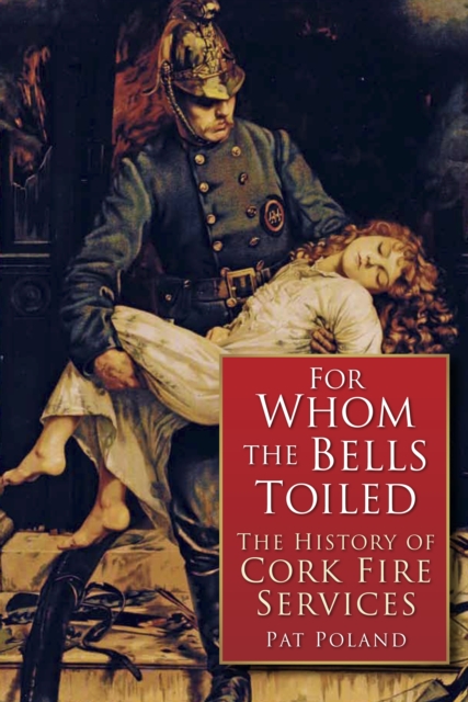 For Whom the Bells Tolled : A History of Cork Fire Service 1622-1900, Paperback / softback Book