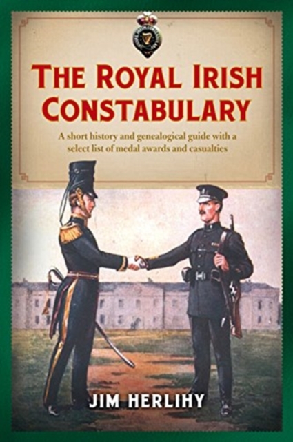 The Royal Irish Constabulary : A Short History and Genealogical Guide with a Select List of Medal Awards and Casualties, Paperback / softback Book